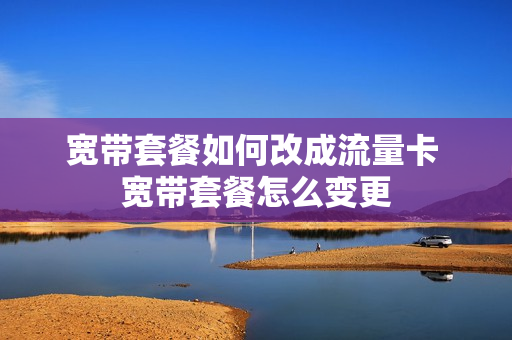 宽带套餐如何改成流量卡 宽带套餐怎么变更