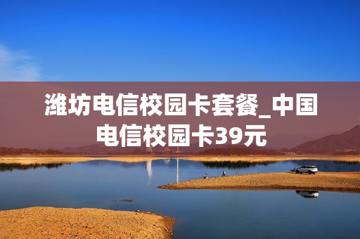 潍坊电信校园卡套餐_中国电信校园卡39元