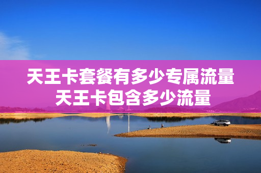 天王卡套餐有多少专属流量 天王卡包含多少流量