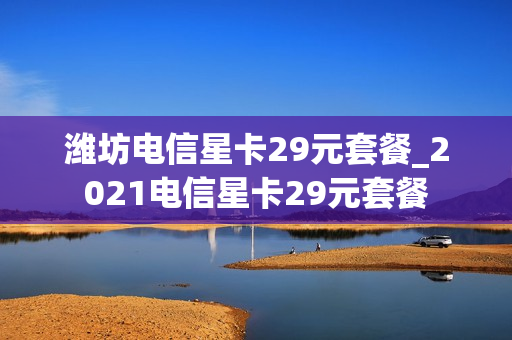 潍坊电信星卡29元套餐_2021电信星卡29元套餐