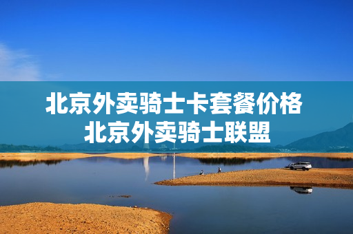 北京外卖骑士卡套餐价格 北京外卖骑士联盟