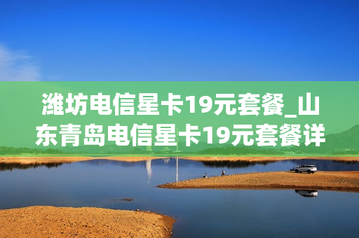 潍坊电信星卡19元套餐_山东青岛电信星卡19元套餐详细介绍