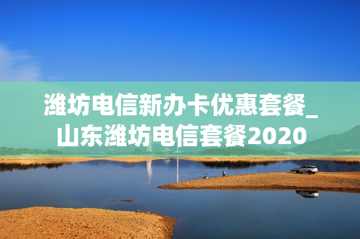 潍坊电信新办卡优惠套餐_山东潍坊电信套餐2020