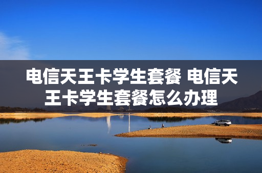 电信天王卡学生套餐 电信天王卡学生套餐怎么办理