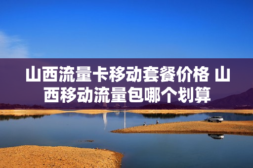 山西流量卡移动套餐价格 山西移动流量包哪个划算