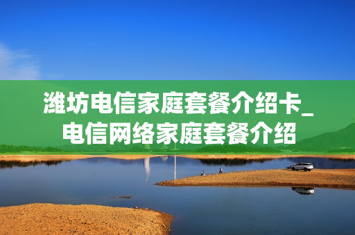 潍坊电信家庭套餐介绍卡_电信网络家庭套餐介绍