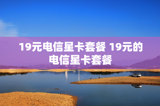 19元电信星卡套餐 19元的电信星卡套餐