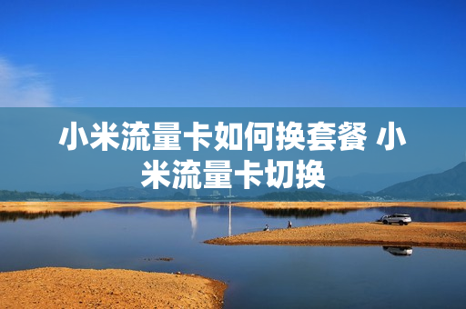小米流量卡如何换套餐 小米流量卡切换