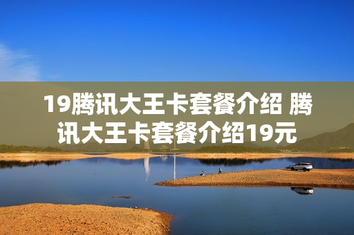 19腾讯大王卡套餐介绍 腾讯大王卡套餐介绍19元