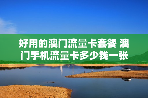 好用的澳门流量卡套餐 澳门手机流量卡多少钱一张