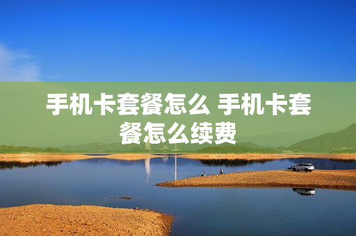 手机卡套餐怎么 手机卡套餐怎么续费