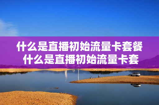什么是直播初始流量卡套餐 什么是直播初始流量卡套餐呢