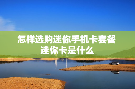 怎样选购迷你手机卡套餐 迷你卡是什么