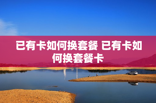 已有卡如何换套餐 已有卡如何换套餐卡