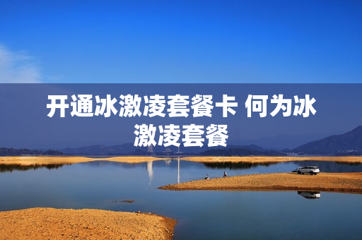 开通冰激凌套餐卡 何为冰激凌套餐