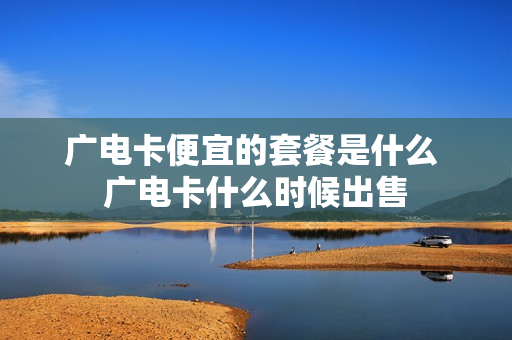 广电卡便宜的套餐是什么 广电卡什么时候出售