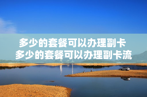 多少的套餐可以办理副卡 多少的套餐可以办理副卡流量