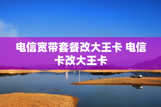 电信宽带套餐改大王卡 电信卡改大王卡