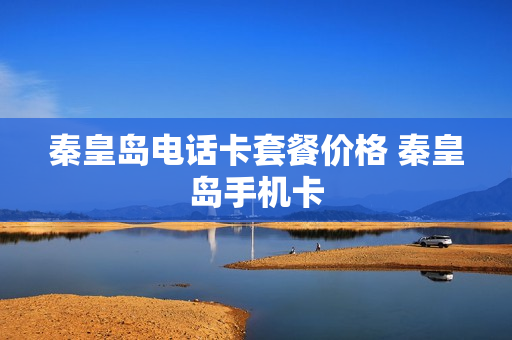 秦皇岛电话卡套餐价格 秦皇岛手机卡