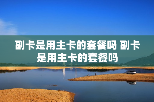 副卡是用主卡的套餐吗 副卡是用主卡的套餐吗