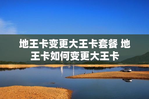 地王卡变更大王卡套餐 地王卡如何变更大王卡