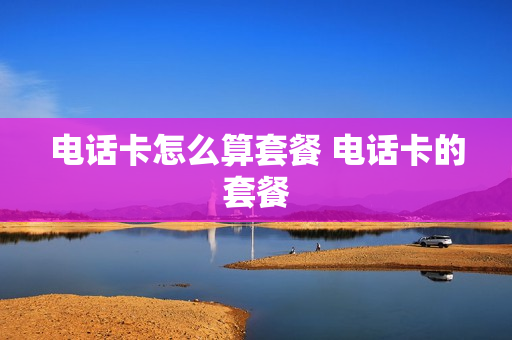 电话卡怎么算套餐 电话卡的套餐