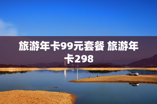旅游年卡99元套餐 旅游年卡298