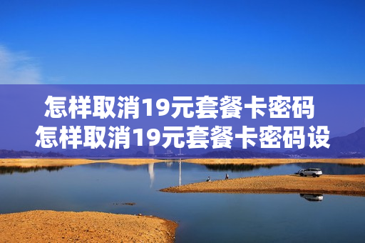 怎样取消19元套餐卡密码 怎样取消19元套餐卡密码设置