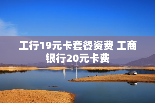 工行19元卡套餐资费 工商银行20元卡费