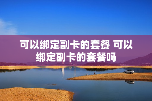 可以绑定副卡的套餐 可以绑定副卡的套餐吗