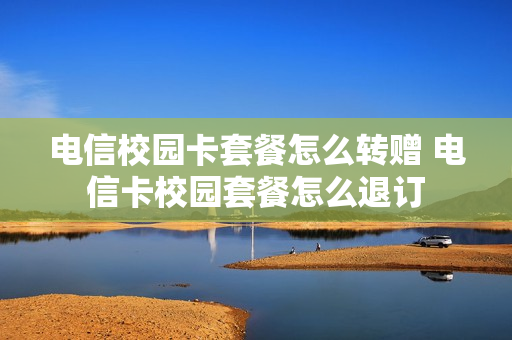 电信校园卡套餐怎么转赠 电信卡校园套餐怎么退订