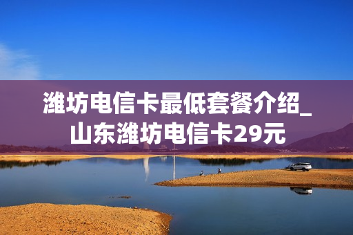 潍坊电信卡最低套餐介绍_山东潍坊电信卡29元