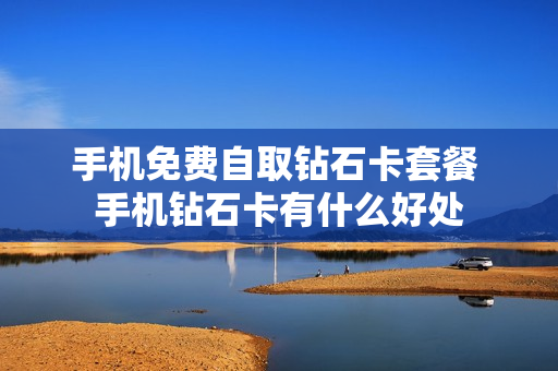 手机免费自取钻石卡套餐 手机钻石卡有什么好处