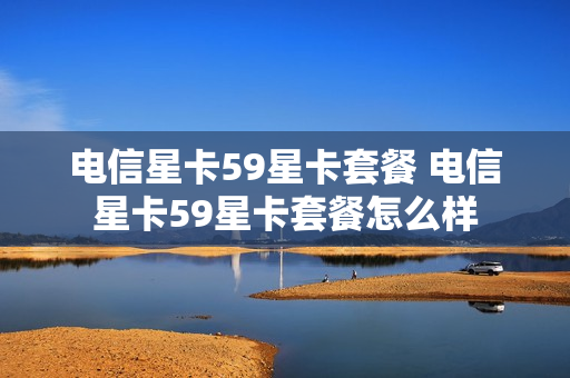 电信星卡59星卡套餐 电信星卡59星卡套餐怎么样