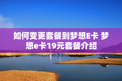 如何变更套餐到梦想E卡 梦想e卡19元套餐介绍