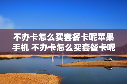 不办卡怎么买套餐卡呢苹果手机 不办卡怎么买套餐卡呢苹果手机