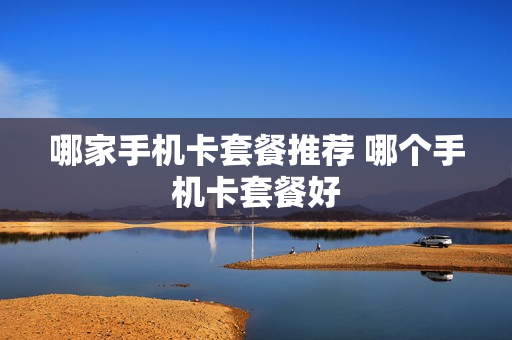 哪家手机卡套餐推荐 哪个手机卡套餐好