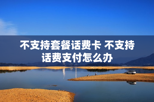 不支持套餐话费卡 不支持话费支付怎么办