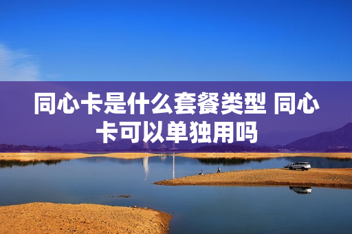 同心卡是什么套餐类型 同心卡可以单独用吗