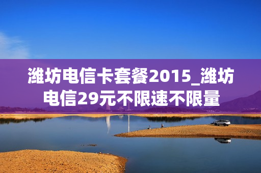潍坊电信卡套餐2015_潍坊电信29元不限速不限量