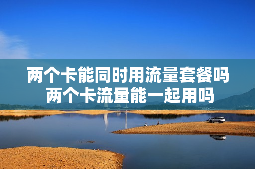 两个卡能同时用流量套餐吗 两个卡流量能一起用吗