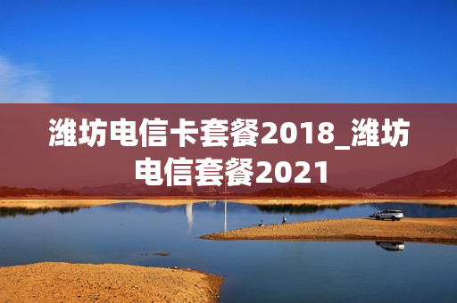 潍坊电信卡套餐2018_潍坊电信套餐2021