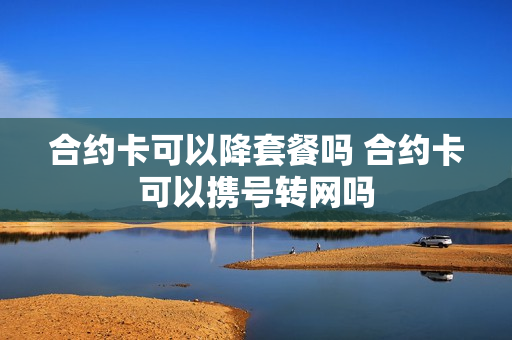 合约卡可以降套餐吗 合约卡可以携号转网吗