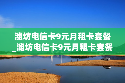 潍坊电信卡9元月租卡套餐_潍坊电信卡9元月租卡套餐是什么
