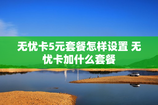 无忧卡5元套餐怎样设置 无忧卡加什么套餐