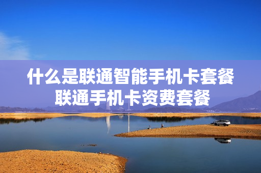 什么是联通智能手机卡套餐 联通手机卡资费套餐