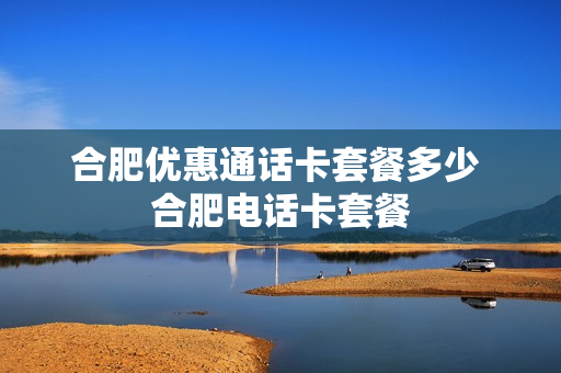 合肥优惠通话卡套餐多少 合肥电话卡套餐