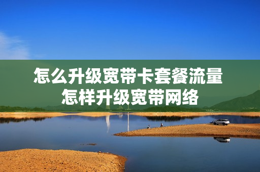 怎么升级宽带卡套餐流量 怎样升级宽带网络