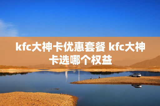 kfc大神卡优惠套餐 kfc大神卡选哪个权益