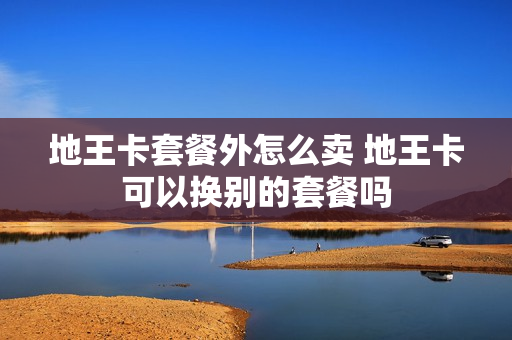 地王卡套餐外怎么卖 地王卡可以换别的套餐吗